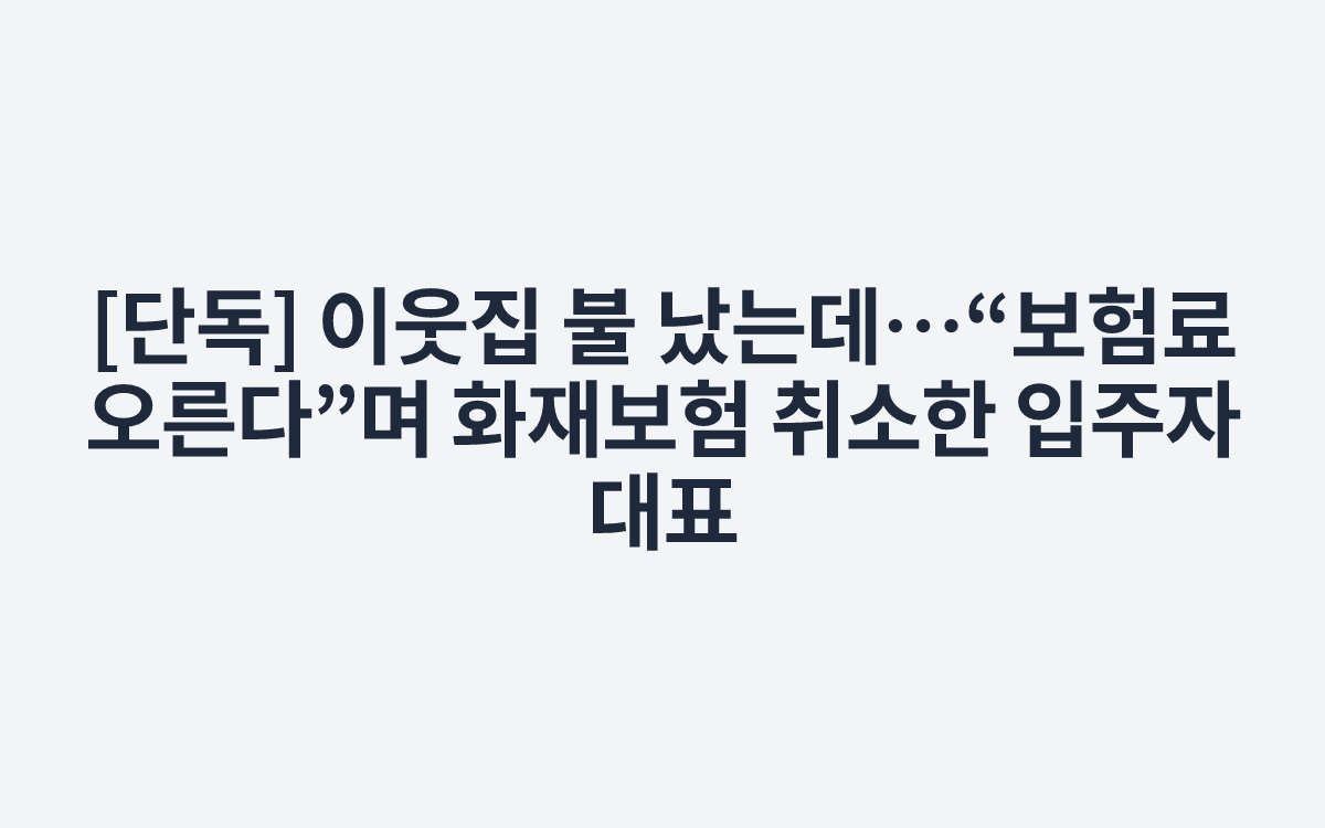 [단독] 이웃집 불 났는데…“보험료 오른다”며 화재보험 취소한 입주자대표